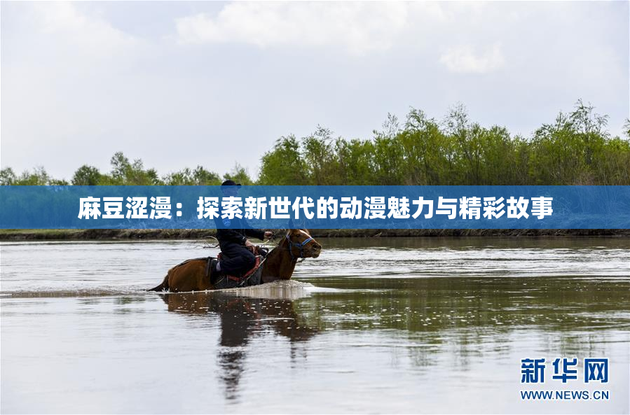 麻豆涩漫：探索新世代的动漫魅力与精彩故事