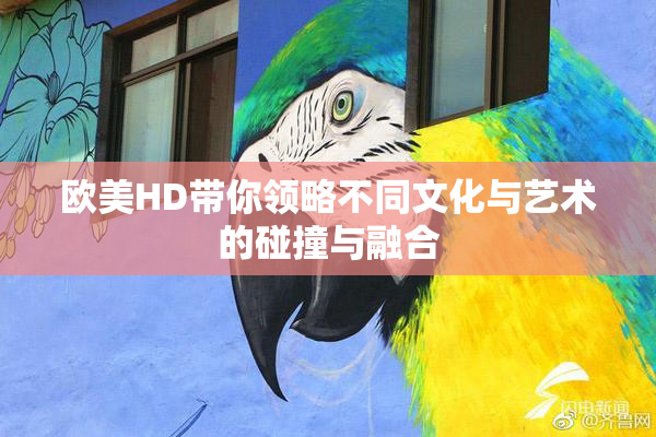 欧美HD带你领略不同文化与艺术的碰撞与融合