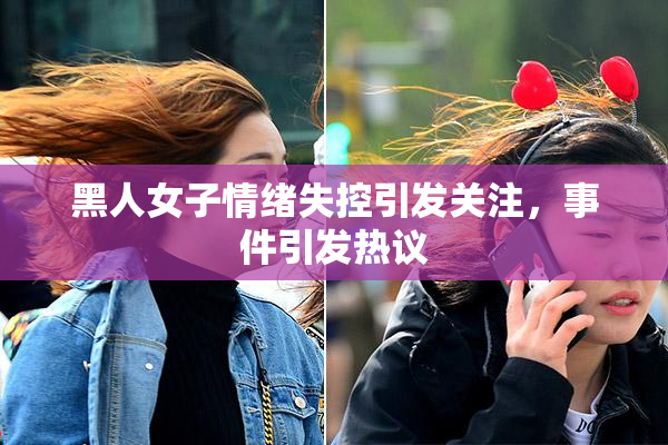 黑人女子情绪失控引发关注，事件引发热议
