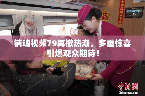 销魂视频79再掀热潮，多重惊喜引爆观众期待！