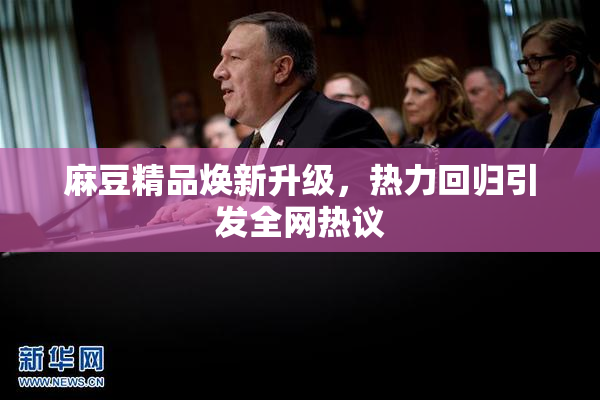 麻豆精品焕新升级，热力回归引发全网热议