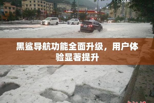 黑鲨导航功能全面升级，用户体验显著提升