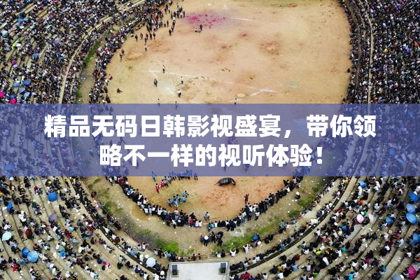 精品无码日韩影视盛宴，带你领略不一样的视听体验！