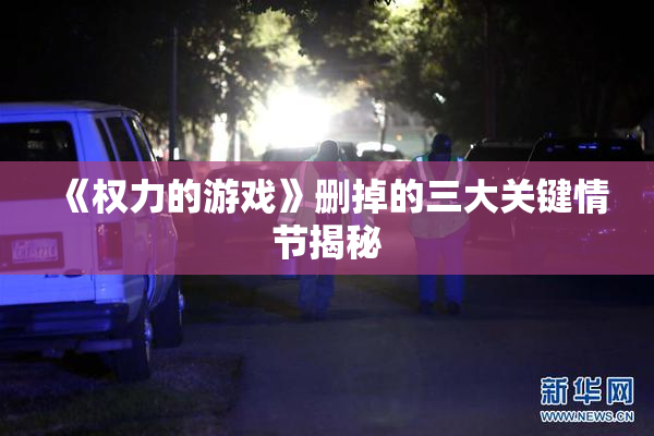 《权力的游戏》删掉的三大关键情节揭秘