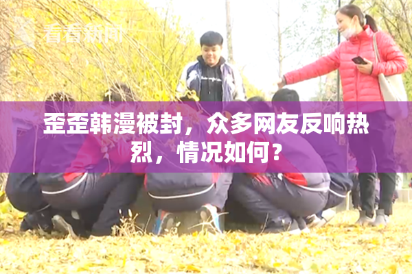 歪歪韩漫被封，众多网友反响热烈，情况如何？