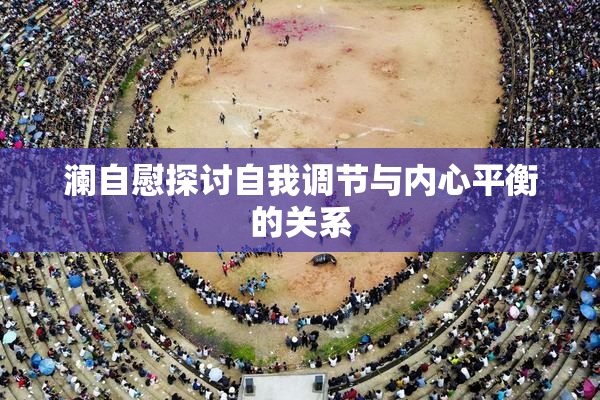 澜自慰探讨自我调节与内心平衡的关系