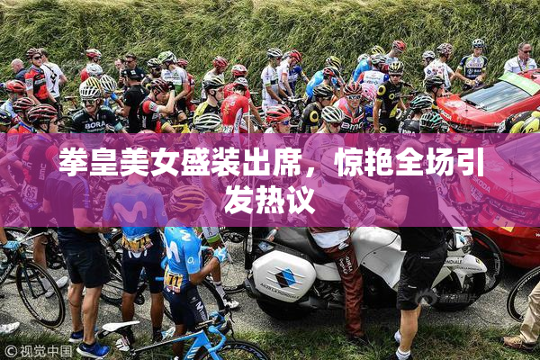 拳皇美女盛装出席，惊艳全场引发热议