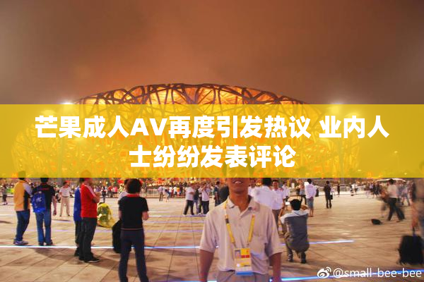芒果成人AV再度引发热议 业内人士纷纷发表评论