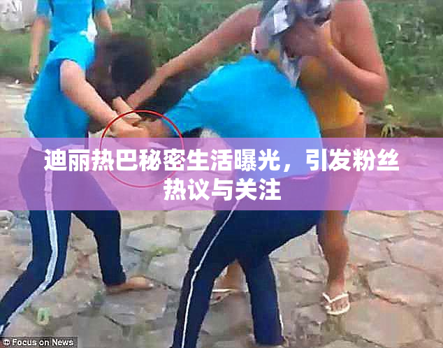 迪丽热巴秘密生活曝光，引发粉丝热议与关注