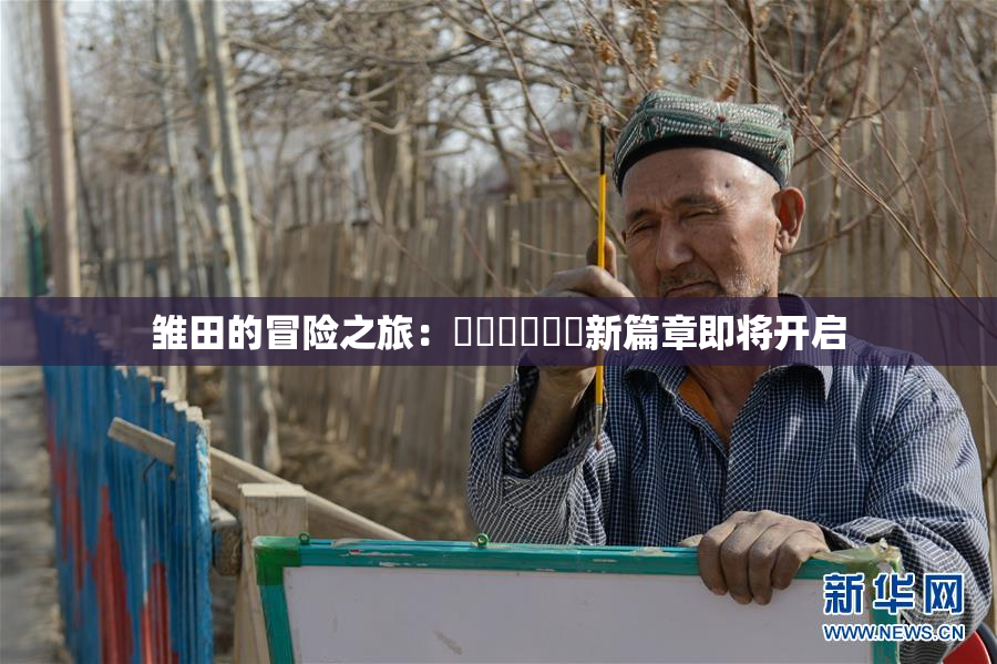 雏田的冒险之旅：❌‌❌‌❌‌新篇章即将开启