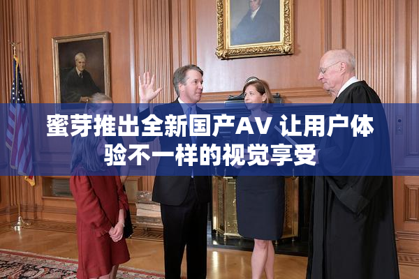 蜜芽推出全新国产AV 让用户体验不一样的视觉享受