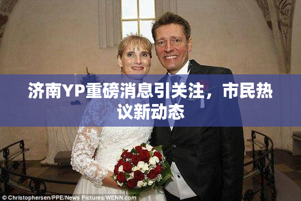 济南YP重磅消息引关注，市民热议新动态