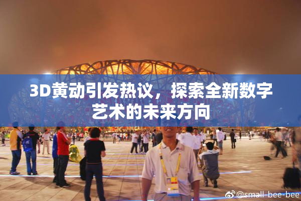3D黄动引发热议，探索全新数字艺术的未来方向