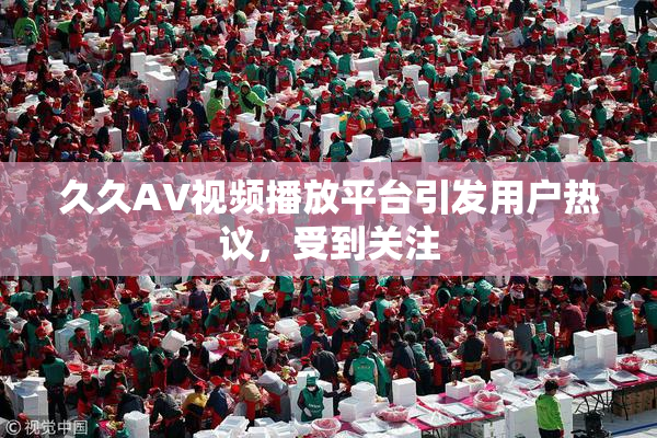 久久AV视频播放平台引发用户热议，受到关注