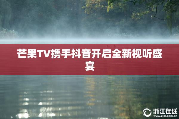 芒果TV携手抖音开启全新视听盛宴
