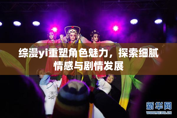 综漫yi重塑角色魅力，探索细腻情感与剧情发展