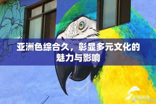 亚洲色综合久，彰显多元文化的魅力与影响
