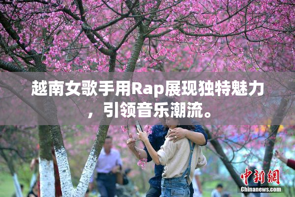 越南女歌手用Rap展现独特魅力，引领音乐潮流。