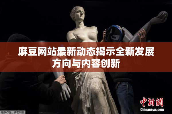 麻豆网站最新动态揭示全新发展方向与内容创新