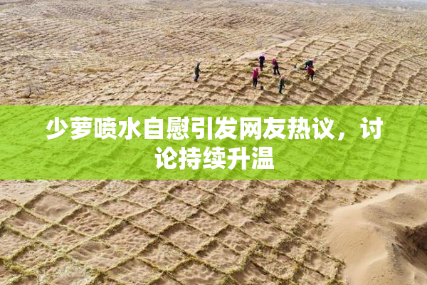 少萝喷水自慰引发网友热议，讨论持续升温