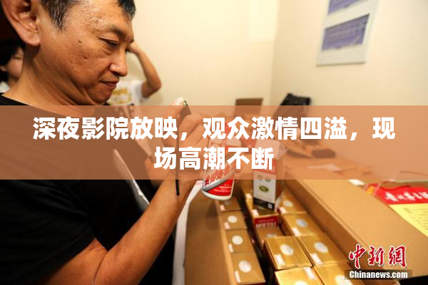 深夜影院放映，观众激情四溢，现场高潮不断