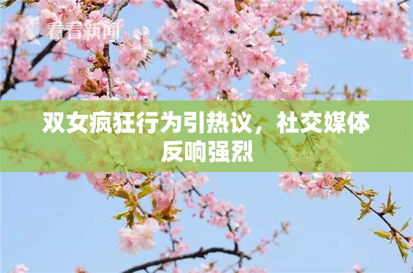 双女疯狂行为引热议，社交媒体反响强烈