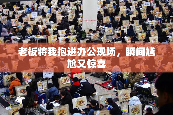 老板将我抱进办公现场，瞬间尴尬又惊喜