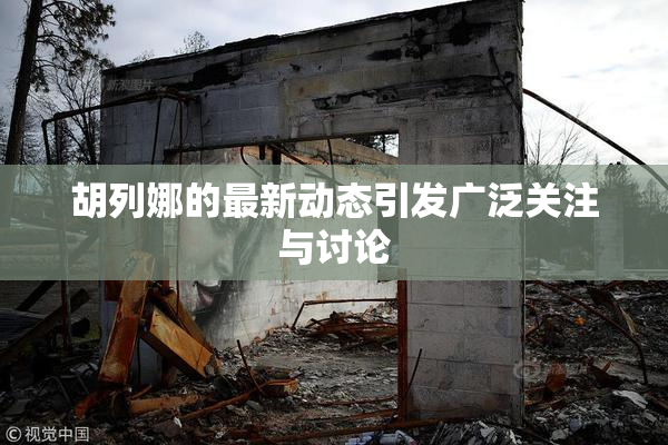 胡列娜的最新动态引发广泛关注与讨论