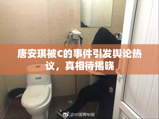 唐安琪被C的事件引发舆论热议，真相待揭晓