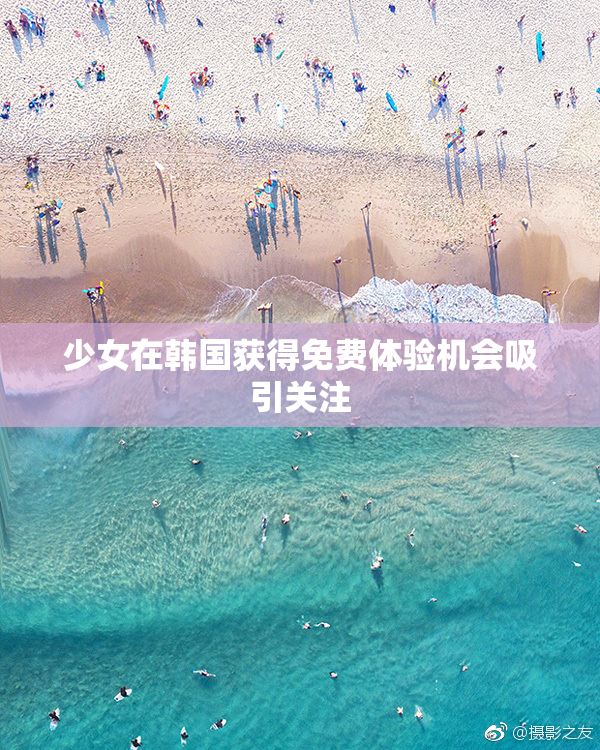 少女在韩国获得免费体验机会吸引关注