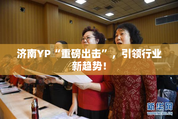 济南YP“重磅出击”，引领行业新趋势！