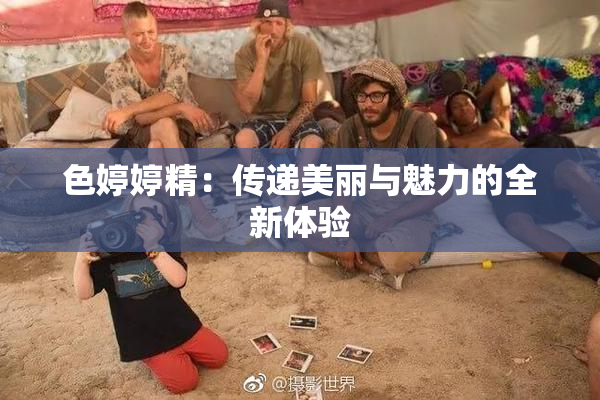 色婷婷精：传递美丽与魅力的全新体验