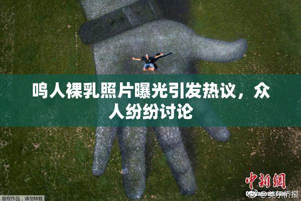 鸣人裸乳照片曝光引发热议，众人纷纷讨论