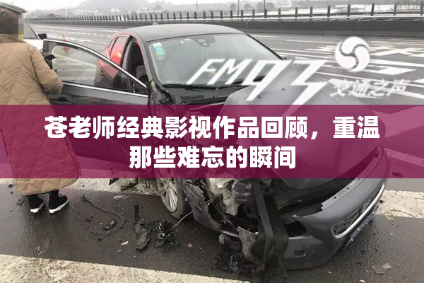 苍老师经典影视作品回顾，重温那些难忘的瞬间