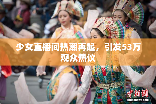 少女直播间热潮再起，引发53万观众热议