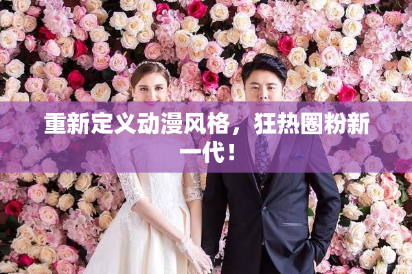 重新定义动漫风格，狂热圈粉新一代！