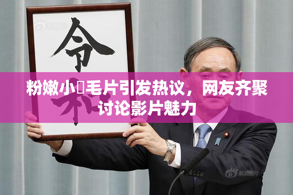 粉嫩小泬毛片引发热议，网友齐聚讨论影片魅力
