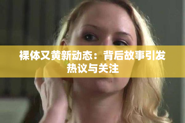 裸体又黄新动态：背后故事引发热议与关注