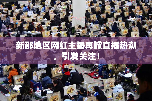 新邵地区网红主播再掀直播热潮，引发关注！