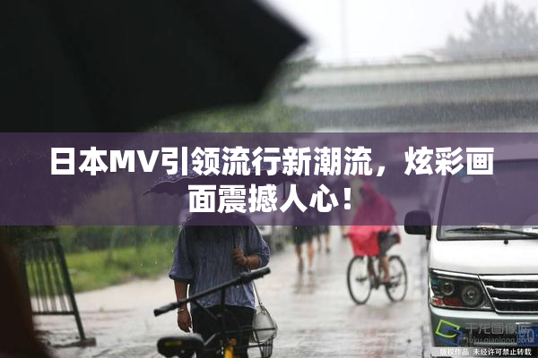 日本MV引领流行新潮流，炫彩画面震撼人心！