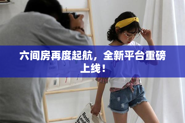 六间房再度起航，全新平台重磅上线！