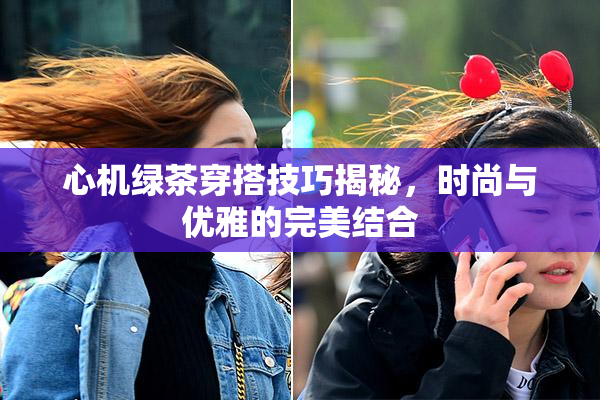 心机绿茶穿搭技巧揭秘，时尚与优雅的完美结合