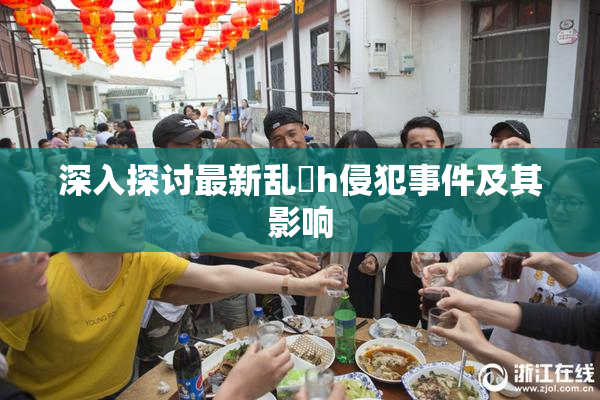 深入探讨最新乱婬h侵犯事件及其影响