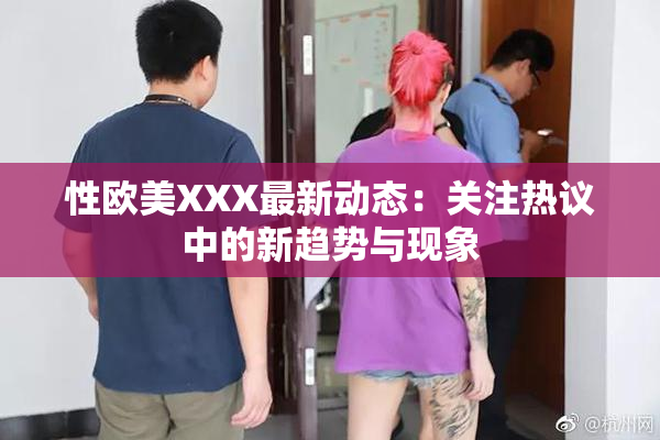 性欧美XXX最新动态：关注热议中的新趋势与现象
