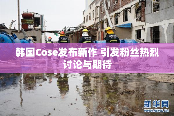韩国Cose发布新作 引发粉丝热烈讨论与期待