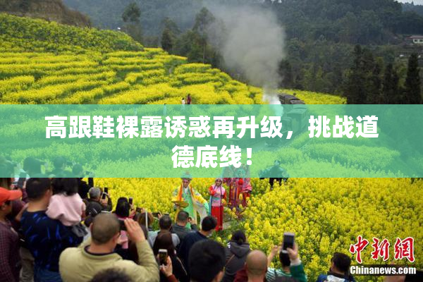高跟鞋裸露诱惑再升级，挑战道德底线！
