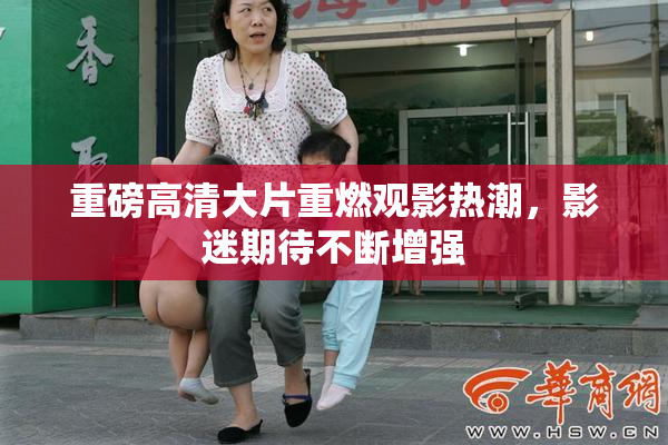 重磅高清大片重燃观影热潮，影迷期待不断增强