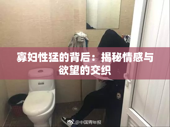 寡妇性猛的背后：揭秘情感与欲望的交织
