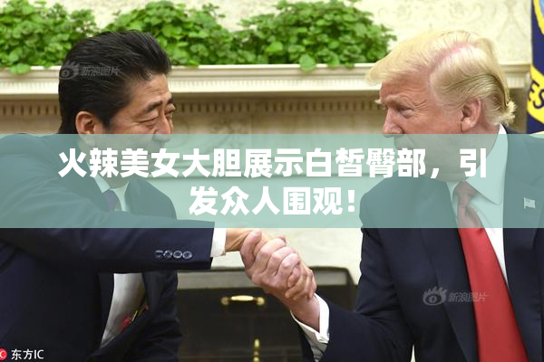 火辣美女大胆展示白皙臀部，引发众人围观！