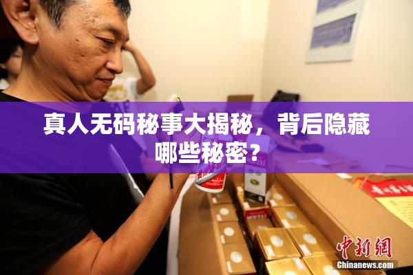真人无码秘事大揭秘，背后隐藏哪些秘密？